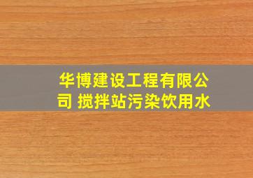 华博建设工程有限公司 搅拌站污染饮用水